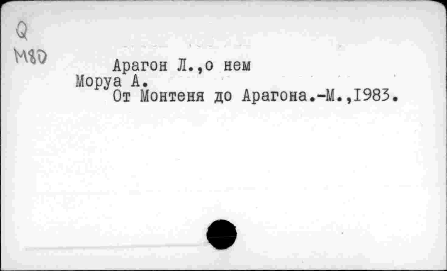 ﻿Арагон Л.,о нем Моруа А.
От Монтеня до Арагона.-М.,1983.